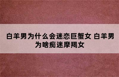 白羊男为什么会迷恋巨蟹女 白羊男为啥痴迷摩羯女